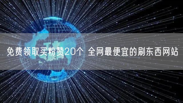 免费领取买粉赞20个 全网最便宜的刷东西网站