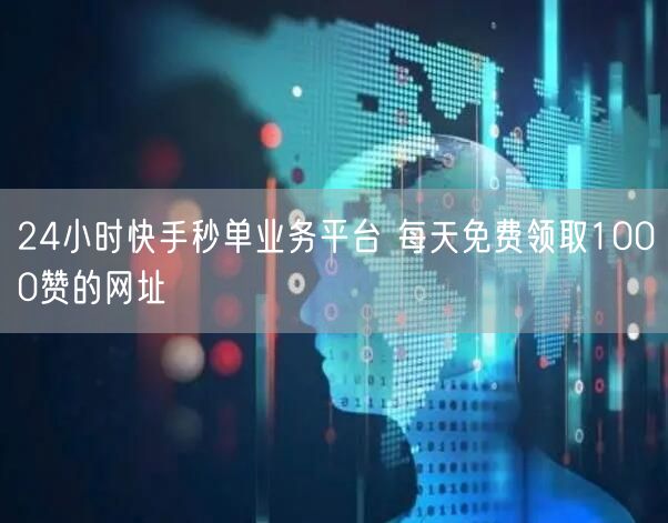 24小时快手秒单业务平台 每天免费领取1000赞的网址
