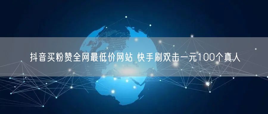 抖音买粉赞全网最低价网站 快手刷双击一元100个真人