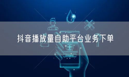抖音播放量自助平台业务下单