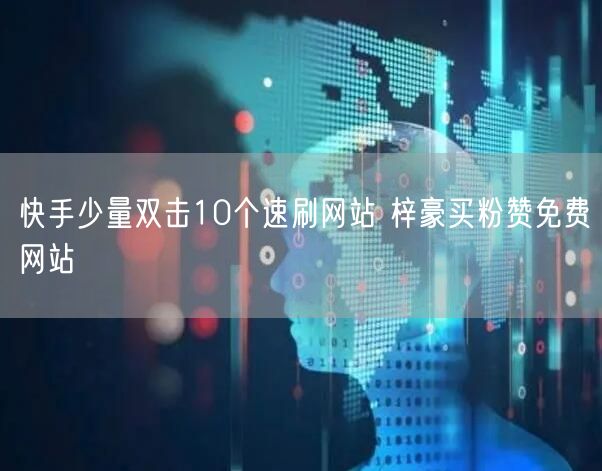 快手少量双击10个速刷网站 梓豪买粉赞免费网站