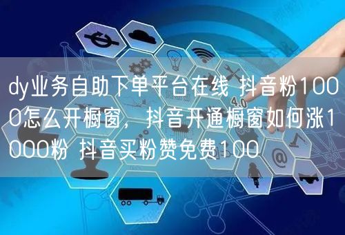 dy业务自助下单平台在线 抖音粉1000怎么开橱窗，抖音开通橱窗如何涨1000粉