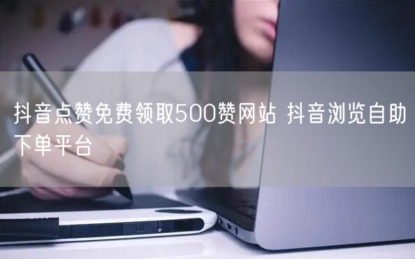 抖音点赞免费领取500赞网站 抖音浏览自助下单平台