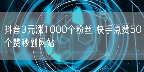 抖音3元涨1000个粉丝 快手点赞50个赞秒到网站