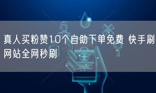 真人买粉赞10个自助下单免费 快手刷网站全网秒刷