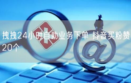 拽拽24小时自助业务下单 抖音买粉赞20个