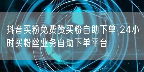 抖音买粉免费赞买粉自助下单 24小时买粉丝业务自助下单平台