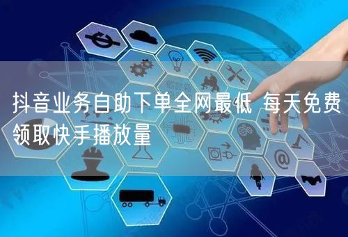 抖音业务自助下单全网最低 每天免费领取快手播放量