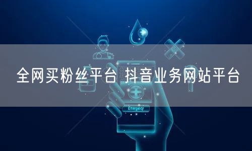 全网买粉丝平台 抖音业务网站平台