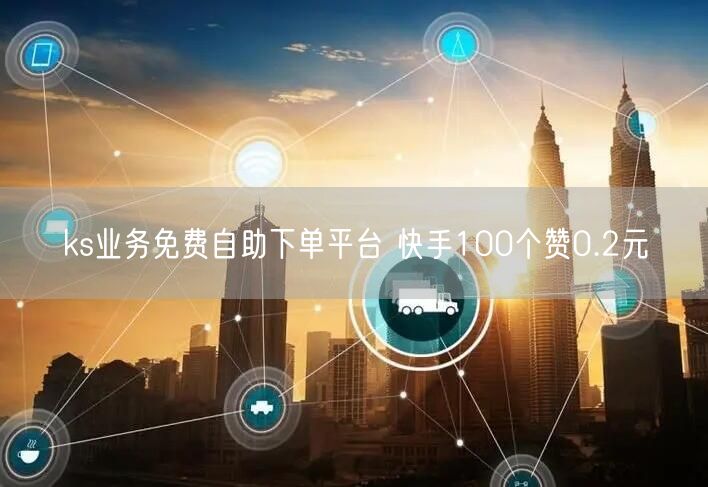 ks业务免费自助下单平台 快手100个赞0.2元