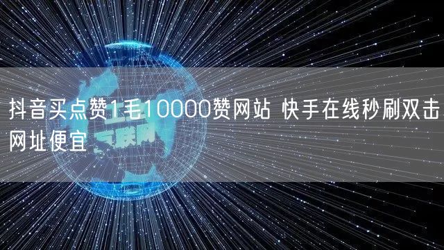 抖音买点赞1毛10000赞网站 快手在线秒刷双击网址便宜