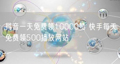 抖音一天免费领10000赞 快手每天免费领500播放网站