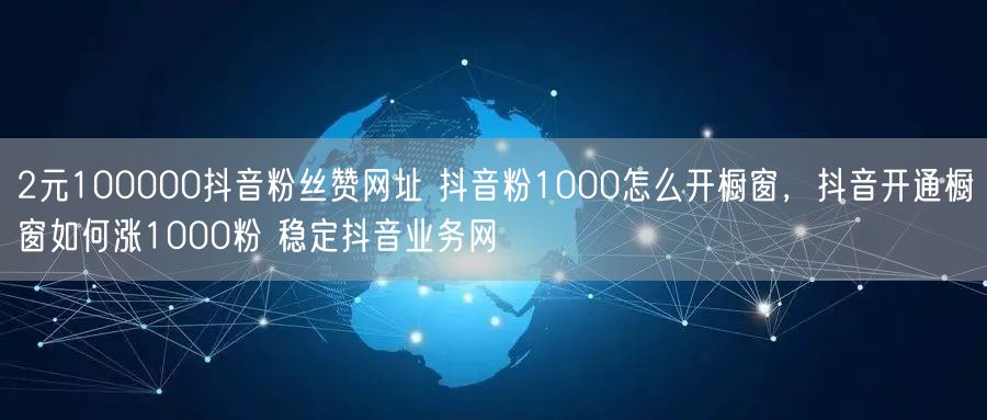 2元100000抖音粉丝赞网址 抖音粉1000怎么开橱窗，抖音开通橱窗如何涨10