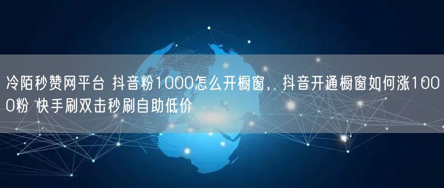 冷陌秒赞网平台 抖音粉1000怎么开橱窗，抖音开通橱窗如何涨1000粉 快手刷双