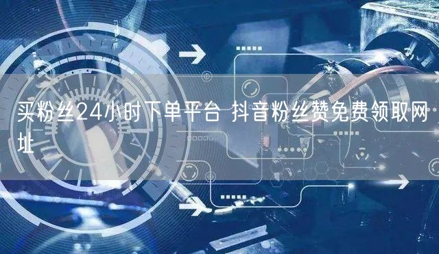 买粉丝24小时下单平台 抖音粉丝赞免费领取网址
