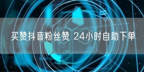 买赞抖音粉丝赞 24小时自助下单