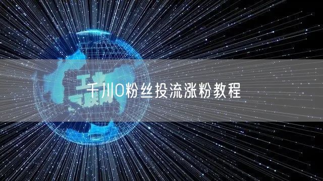 千川0粉丝投流涨粉教程