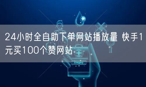 24小时全自助下单网站播放量 快手1元买100个赞网站