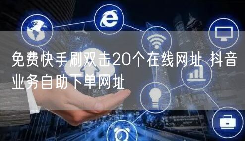 免费快手刷双击20个在线网址 抖音业务自助下单网址