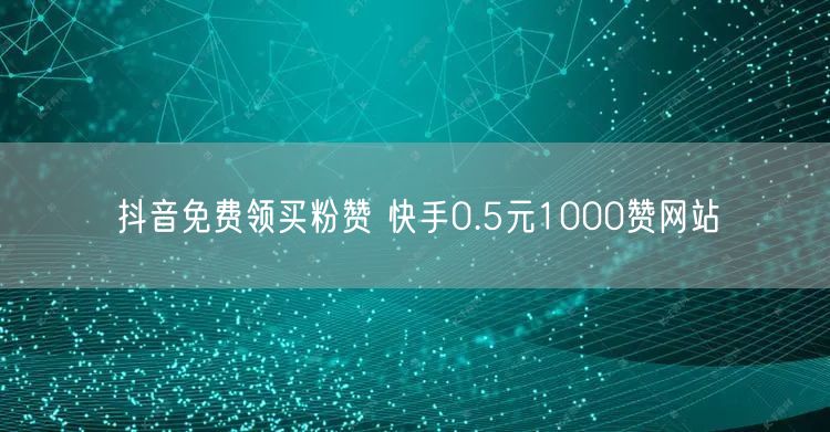 抖音免费领买粉赞 快手0.5元1000赞网站