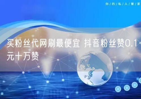 买粉丝代网刷最便宜 抖音粉丝赞0.1元十万赞