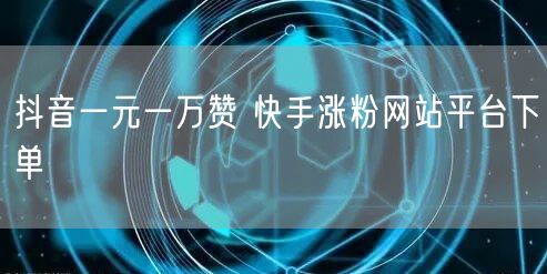抖音一元一万赞 快手涨粉网站平台下单