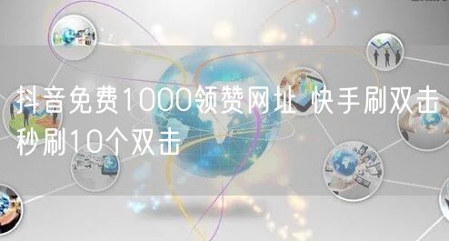 抖音免费1000领赞网址 快手刷双击秒刷10个双击