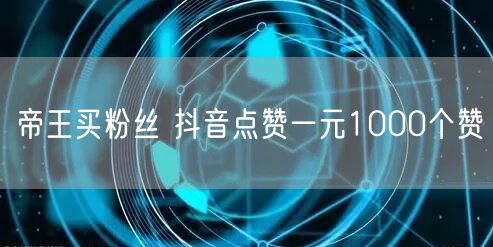 帝王买粉丝 抖音点赞一元1000个赞