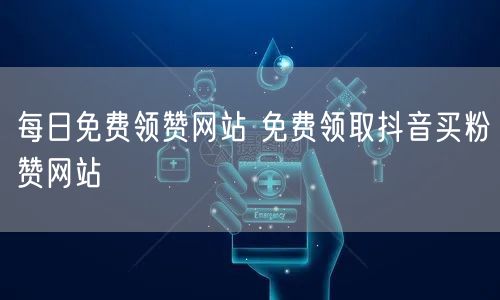 每日免费领赞网站 免费领取抖音买粉赞网站