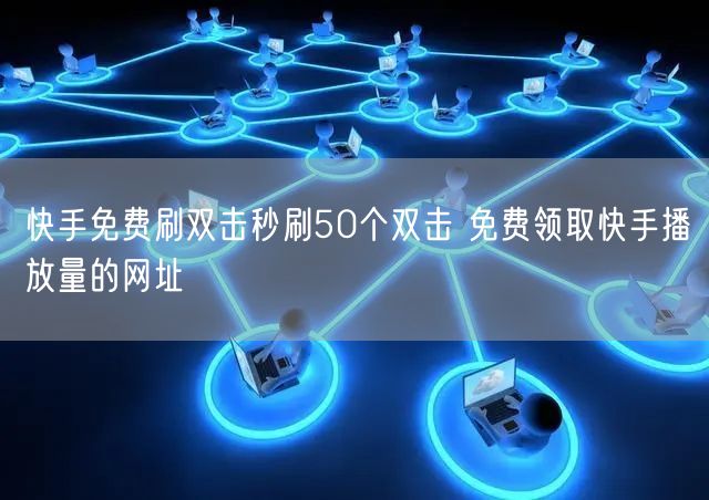 快手免费刷双击秒刷50个双击 免费领取快手播放量的网址