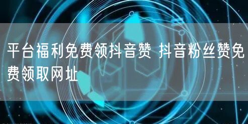 平台福利免费领抖音赞 抖音粉丝赞免费领取网址