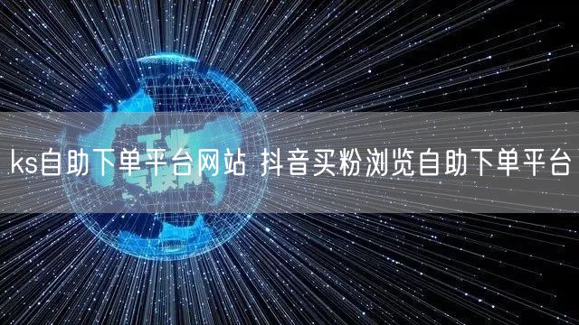 ks自助下单平台网站 抖音买粉浏览自助下单平台
