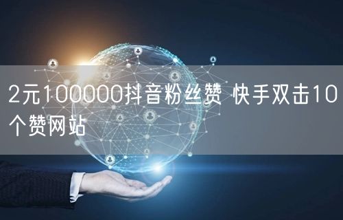 2元100000抖音粉丝赞 快手双击10个赞网站