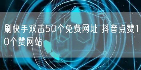 刷快手双击50个免费网址 抖音点赞10个赞网站