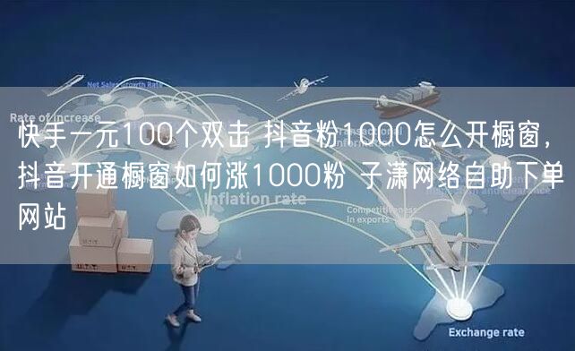 快手一元100个双击 抖音粉1000怎么开橱窗，抖音开通橱窗如何涨1000粉 子