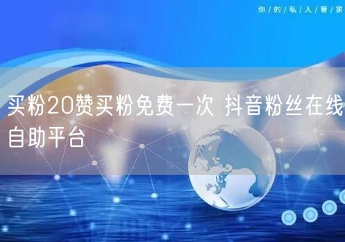 买粉20赞买粉免费一次 抖音粉丝在线自助平台