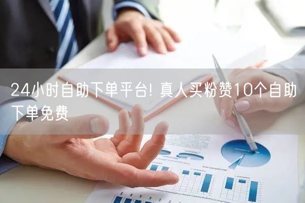24小时自助下单平台! 真人买粉赞10个自助下单免费