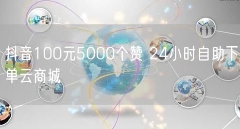 抖音100元5000个赞 24小时自助下单云商城