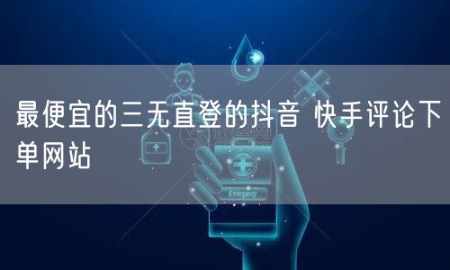 最便宜的三无直登的抖音 快手评论下单网站