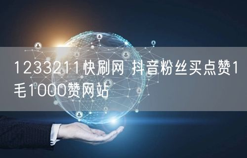 1233211快刷网 抖音粉丝买点赞1毛1000赞网站