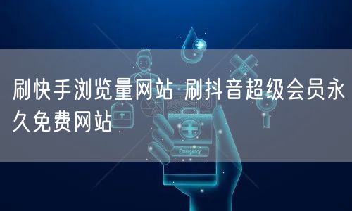 刷快手浏览量网站 刷抖音超级会员永久免费网站