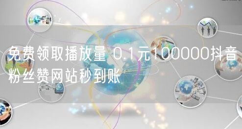 免费领取播放量 0.1元100000抖音粉丝赞网站秒到账