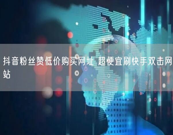 抖音粉丝赞低价购买网址 超便宜刷快手双击网站