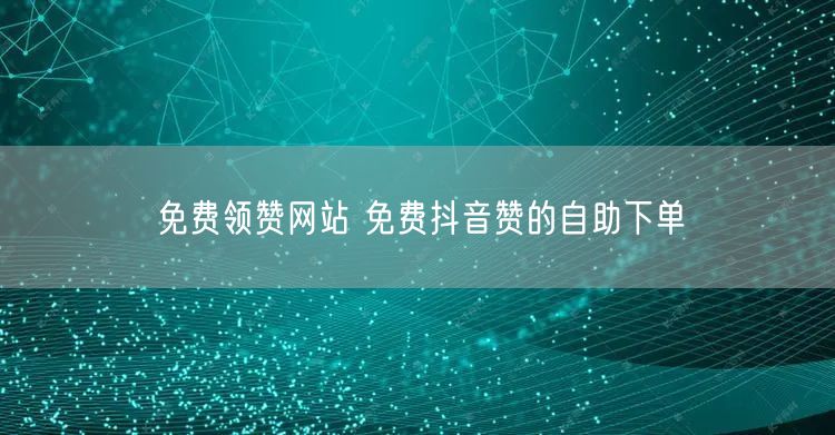 免费领赞网站 免费抖音赞的自助下单