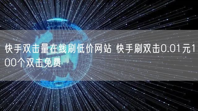 快手双击量在线刷低价网站 快手刷双击0.01元100个双击免费