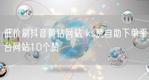低价刷抖音黄钻网站 ks赞自助下单平台网站10个赞