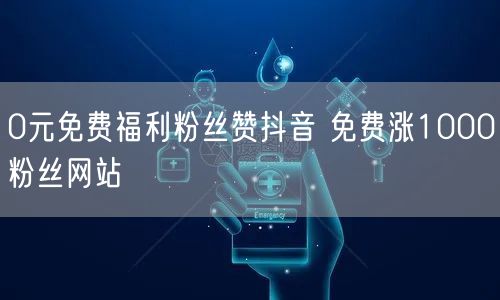 0元免费福利粉丝赞抖音 免费涨1000粉丝网站