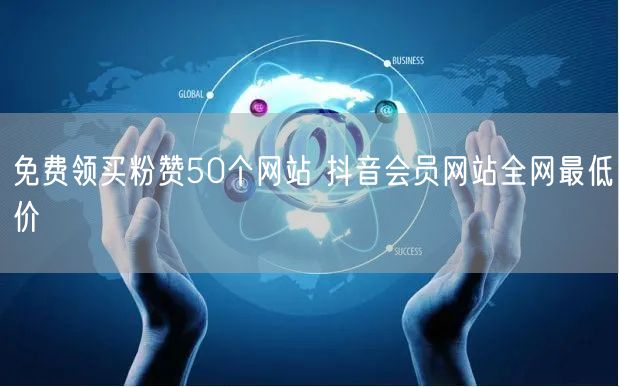 免费领买粉赞50个网站 抖音会员网站全网最低价