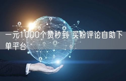 一元1000个赞秒到 买粉评论自助下单平台