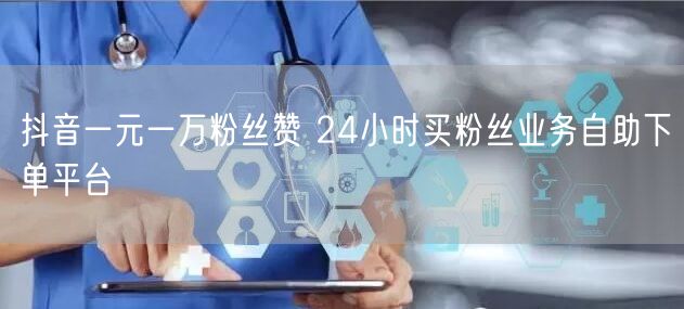 抖音一元一万粉丝赞 24小时买粉丝业务自助下单平台